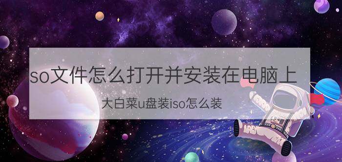 iso文件怎么打开并安装在电脑上 大白菜u盘装iso怎么装？步骤是什么？